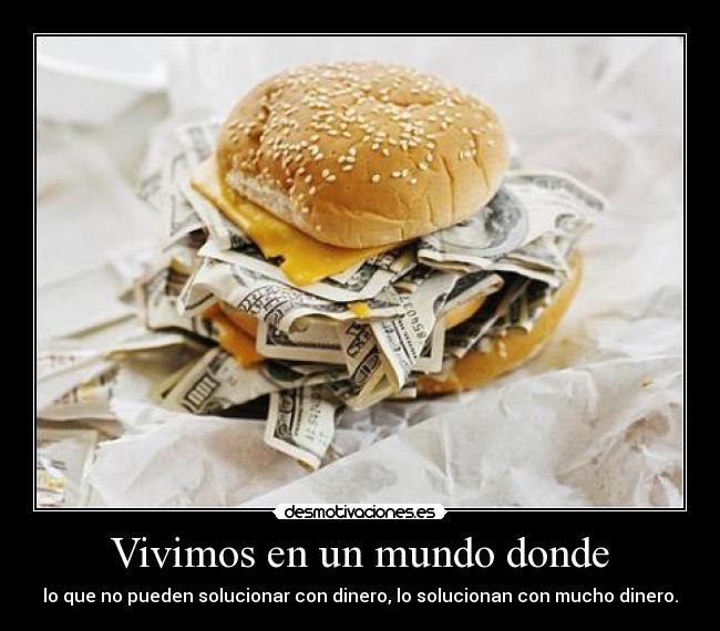 Vivimos en un mundo donde - lo que no pueden solucionar con dinero, lo solucionan con mucho dinero.