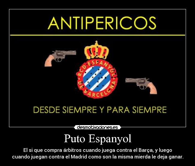 Puto Espanyol - El si que compra árbitros cuando juega contra el Barça, y luego
cuando juegan contra el Madrid como son la misma mierda le deja ganar.