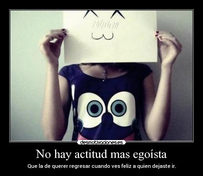 No hay actitud mas egoísta - Que la de querer regresar cuando ves feliz a quien dejaste ir.