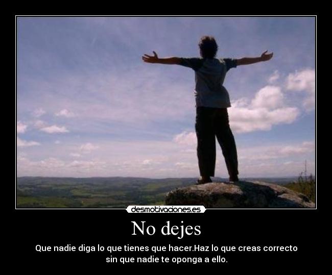 No dejes - Que nadie diga lo que tienes que hacer.Haz lo que creas correcto
sin que nadie te oponga a ello.