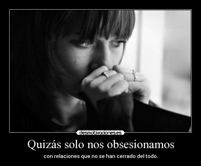 Quizás solo nos obsesionamos - con relaciones que no se han cerrado del todo.