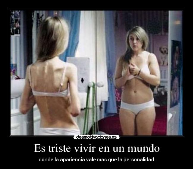 Es triste vivir en un mundo - donde la apariencia vale mas que la personalidad.