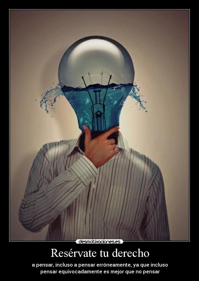 Resérvate tu derecho - a pensar, incluso a pensar erróneamente, ya que incluso
pensar equivocadamente es mejor que no pensar