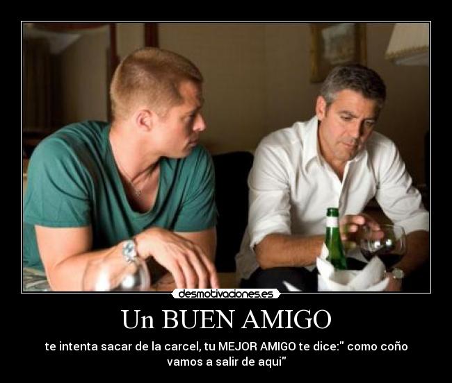 Un BUEN AMIGO - te intenta sacar de la carcel, tu MEJOR AMIGO te dice: como coño
vamos a salir de aqui