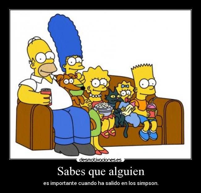 Sabes que alguien - es importante cuando ha salido en los simpson.