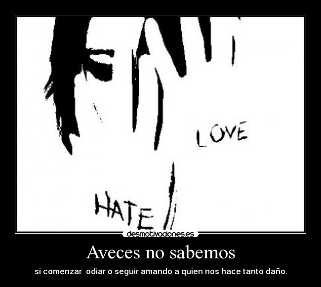 Aveces no sabemos - si comenzar  odiar o seguir amando a quien nos hace tanto daño.