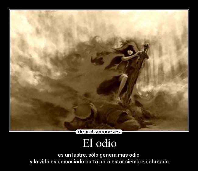 El odio - es un lastre, sólo genera mas odio 
y la vida es demasiado corta para estar siempre cabreado