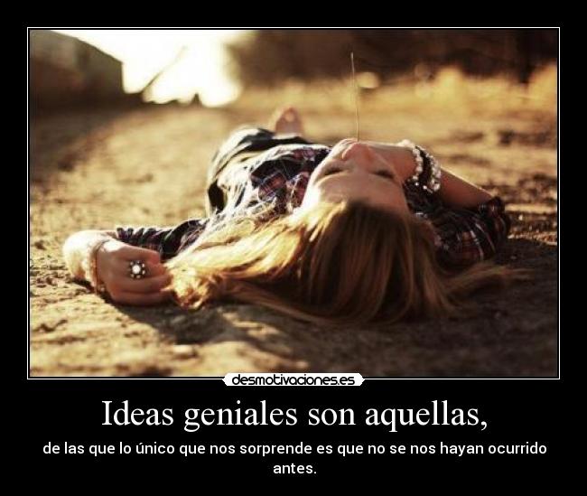 Ideas geniales son aquellas, - de las que lo único que nos sorprende es que no se nos hayan ocurrido antes.