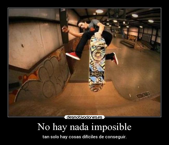 No hay nada imposible - tan solo hay cosas difíciles de conseguir.
