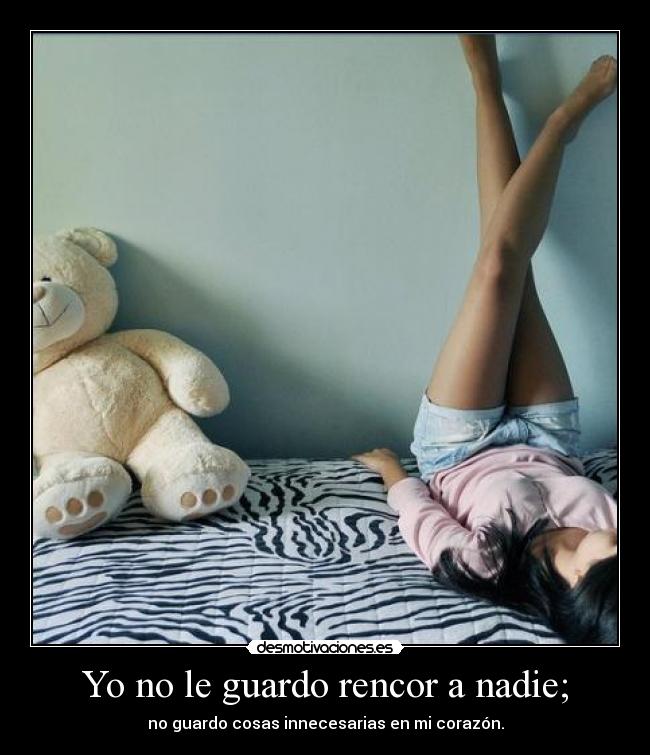 Yo no le guardo rencor a nadie; - no guardo cosas innecesarias en mi corazón.