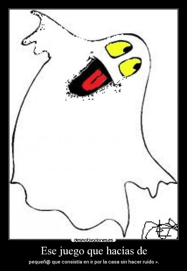 Ese juego que hacías de - pequeñ@ que consistía en ir por la casa sin hacer ruido >.