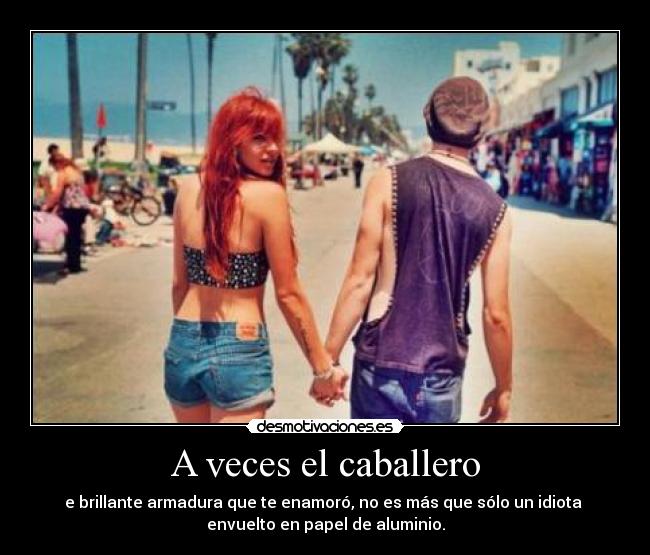 A veces el caballero - e brillante armadura que te enamoró, no es más que sólo un idiota
envuelto en papel de aluminio.