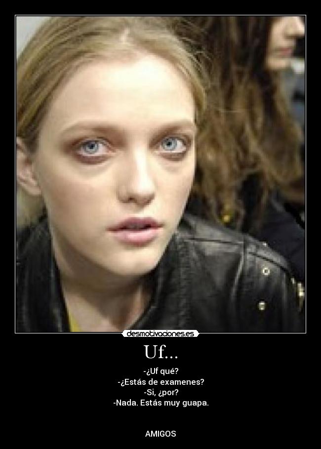 Uf... - -¿Uf qué?
-¿Estás de examenes?
-Si, ¿por?
-Nada. Estás muy guapa.


AMIGOS