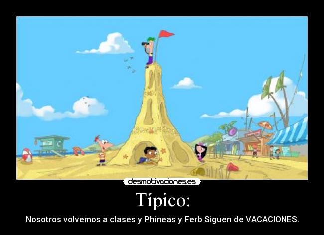 Típico: - Nosotros volvemos a clases y Phineas y Ferb Siguen de VACACIONES.