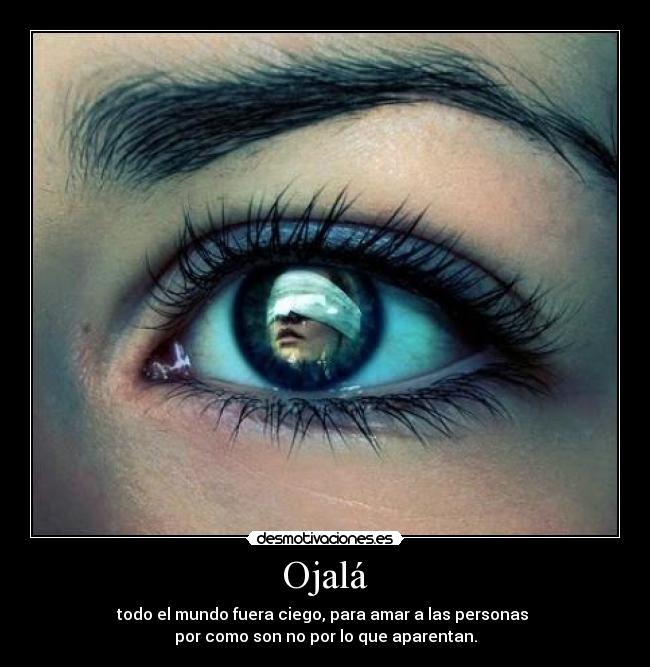 Ojalá - todo el mundo fuera ciego, para amar a las personas
por como son no por lo que aparentan.