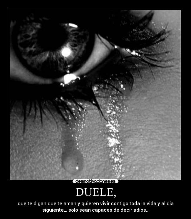 DUELE, - que te digan que te aman y quieren vivir contigo toda la vida y al dia
siguiente... solo sean capaces de decir adios...