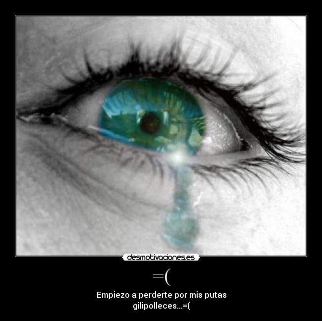 =( - Empiezo a perderte por mis putas
gilipolleces...=(