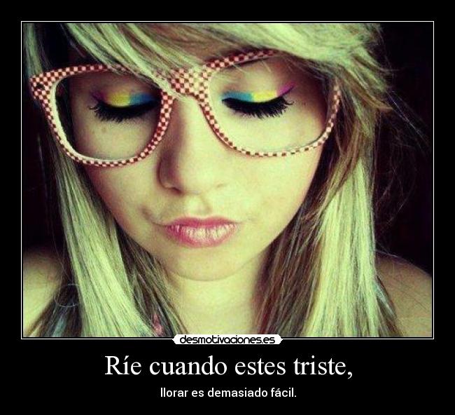 Ríe cuando estes triste, - llorar es demasiado fácil.