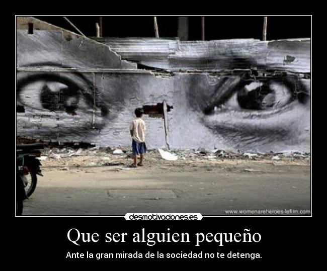Que ser alguien pequeño - Ante la gran mirada de la sociedad no te detenga.