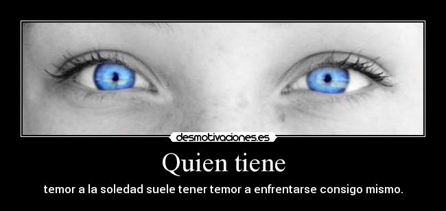 Quien tiene - temor a la soledad suele tener temor a enfrentarse consigo mismo.