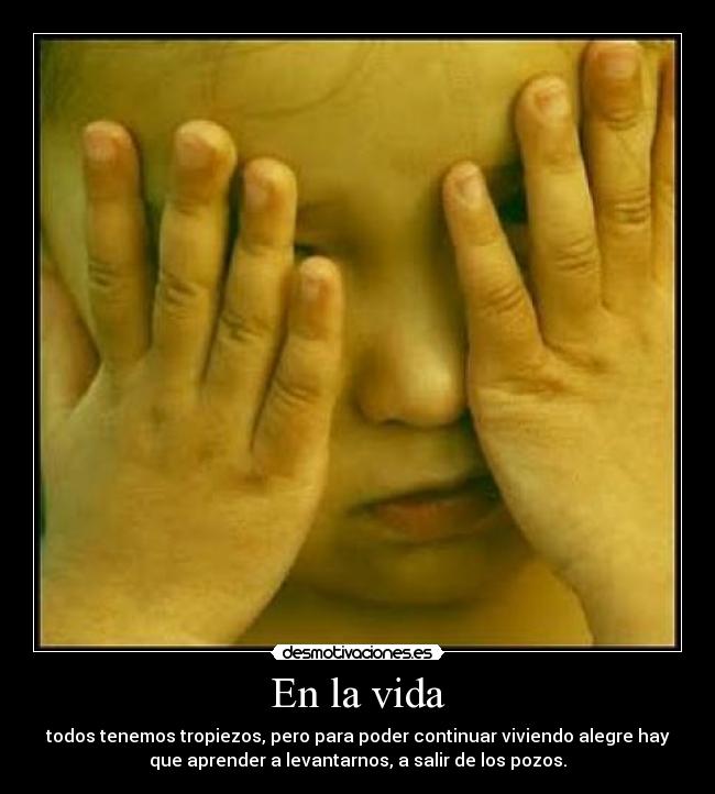 En la vida - todos tenemos tropiezos, pero para poder continuar viviendo alegre hay
que aprender a levantarnos, a salir de los pozos.