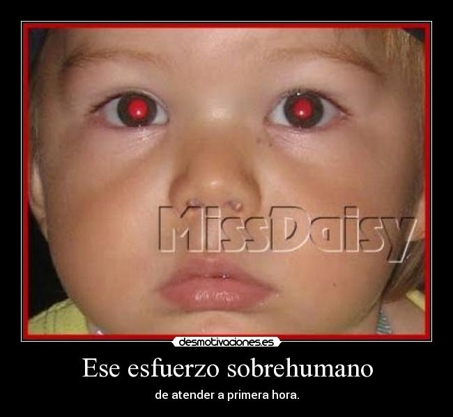 Ese esfuerzo sobrehumano - de atender a primera hora.