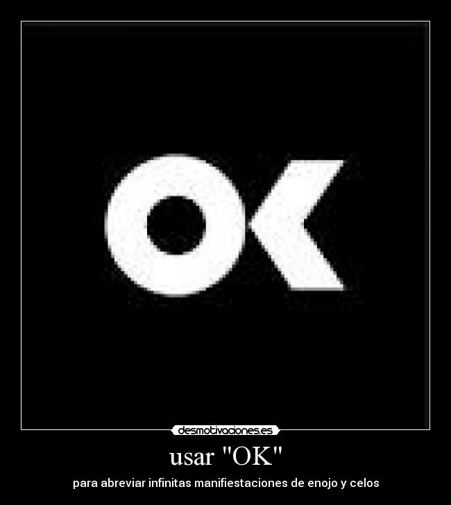 usar OK - para abreviar infinitas manifiestaciones de enojo y celos