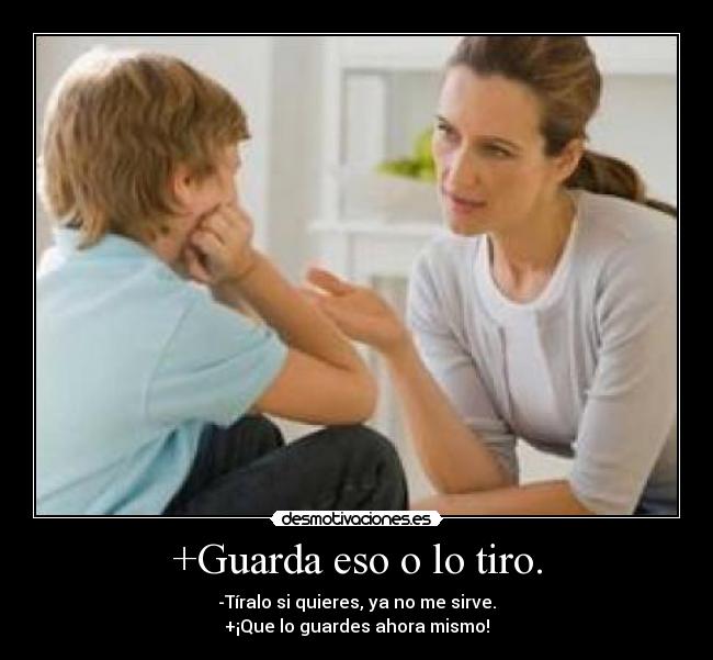 +Guarda eso o lo tiro. - -Tíralo si quieres, ya no me sirve.
+¡Que lo guardes ahora mismo!
