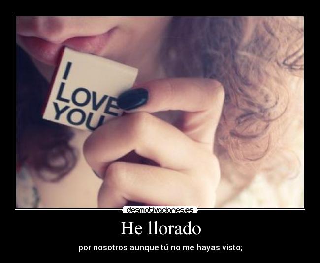 He llorado - por nosotros aunque tú no me hayas visto;