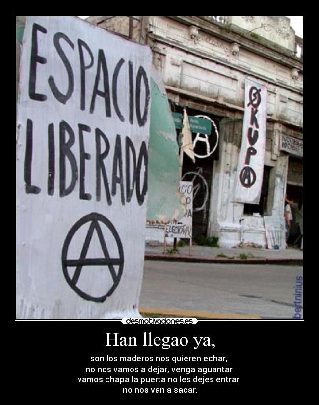 Han llegao ya, - son los maderos nos quieren echar, 
no nos vamos a dejar, venga aguantar 
vamos chapa la puerta no les dejes entrar 
no nos van a sacar.