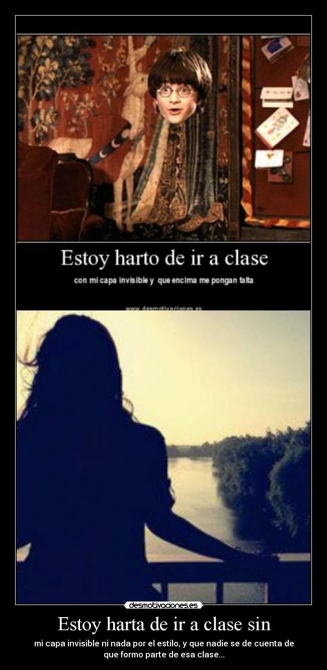 Estoy harta de ir a clase sin - mi capa invisible ni nada por el estilo, y que nadie se de cuenta de
que formo parte de esa clase...