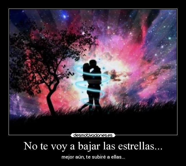 No te voy a bajar las estrellas... - mejor aún, te subiré a ellas...