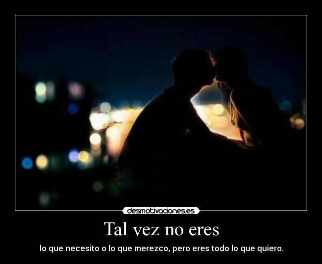 Tal vez no eres - lo que necesito o lo que merezco, pero eres todo lo que quiero.