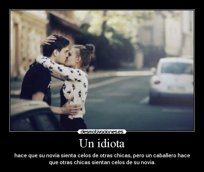 Un idiota - hace que su novia sienta celos de otras chicas, pero un caballero hace
que otras chicas sientan celos de su novia.