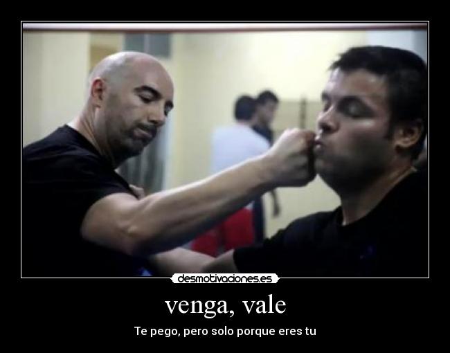 venga, vale - Te pego, pero solo porque eres tu