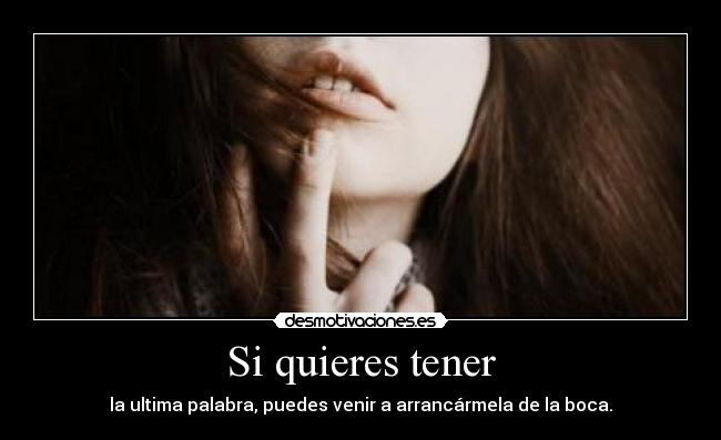 Si quieres tener - la ultima palabra, puedes venir a arrancármela de la boca.