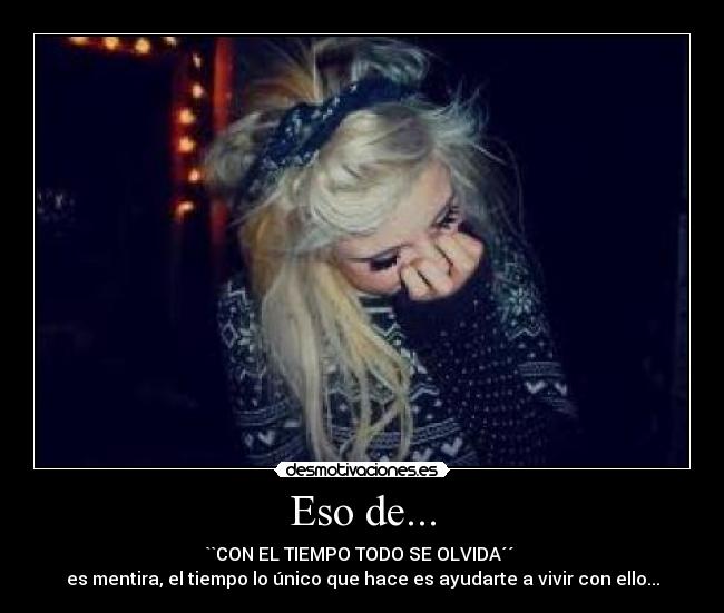 Eso de... - ``CON EL TIEMPO TODO SE OLVIDA´´ 
es mentira, el tiempo lo único que hace es ayudarte a vivir con ello...