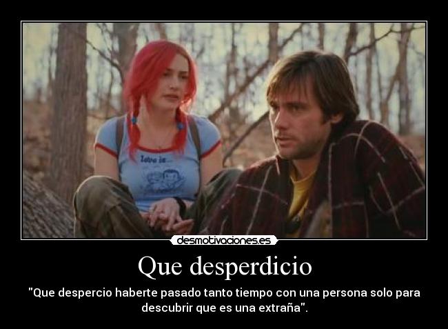 Que desperdicio - Que despercio haberte pasado tanto tiempo con una persona solo para
descubrir que es una extraña.