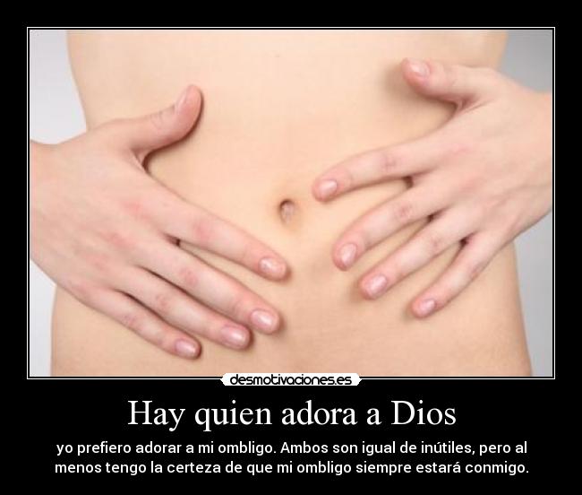 Hay quien adora a Dios - yo prefiero adorar a mi ombligo. Ambos son igual de inútiles, pero al
menos tengo la certeza de que mi ombligo siempre estará conmigo.