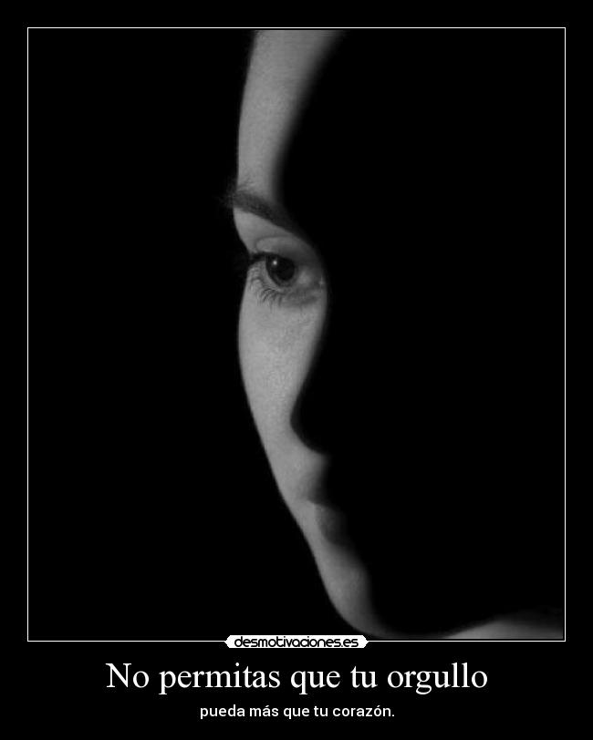 No permitas que tu orgullo - pueda más que tu corazón.