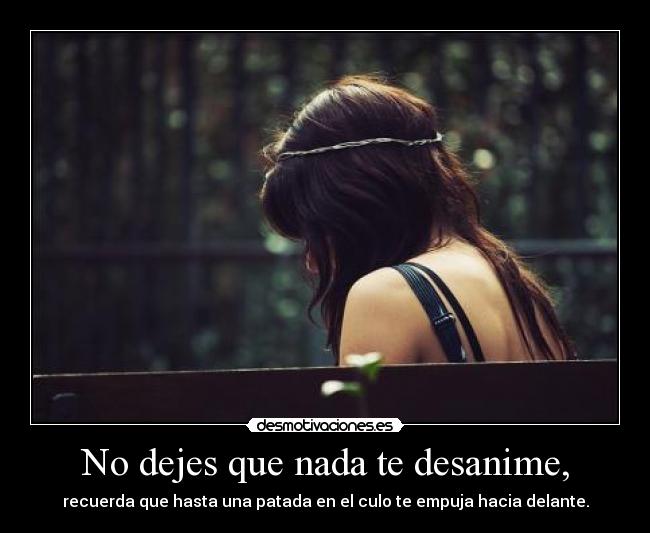 No dejes que nada te desanime, - recuerda que hasta una patada en el culo te empuja hacia delante.