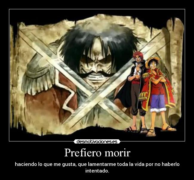 Prefiero morir - haciendo lo que me gusta, que lamentarme toda la vida por no haberlo intentado.