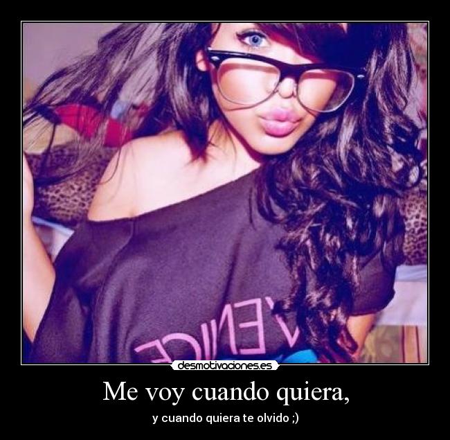Me voy cuando quiera, - y cuando quiera te olvido ;)