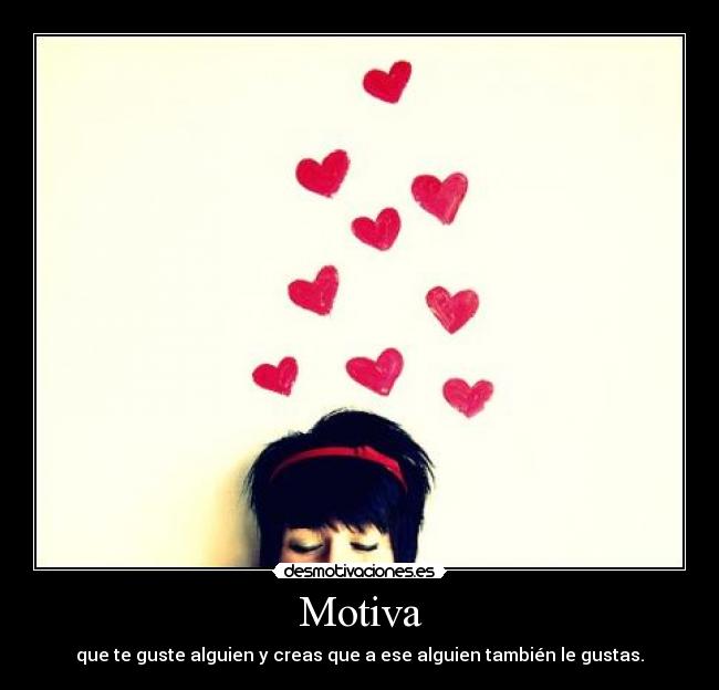 Motiva - que te guste alguien y creas que a ese alguien también le gustas.