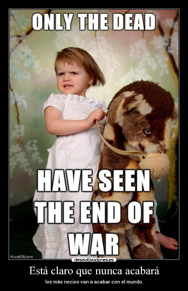 Está claro que nunca acabará - los más necios van a acabar con el mundo.