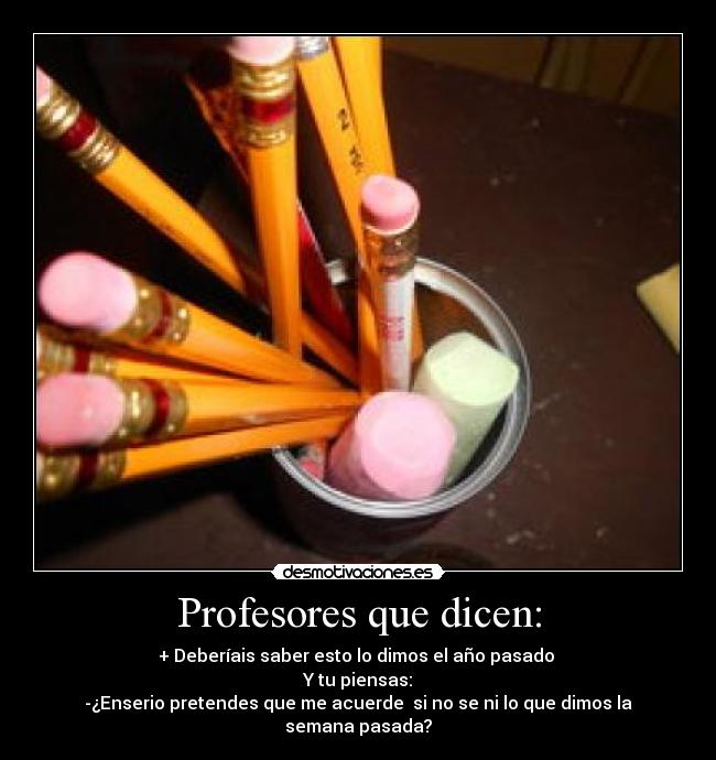 Profesores que dicen: - + Deberíais saber esto lo dimos el año pasado 
Y tu piensas:
-¿Enserio pretendes que me acuerde  si no se ni lo que dimos la semana pasada?