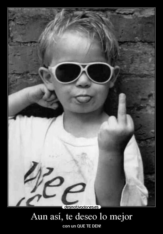 Aun así, te deseo lo mejor - con un QUE TE DEN!