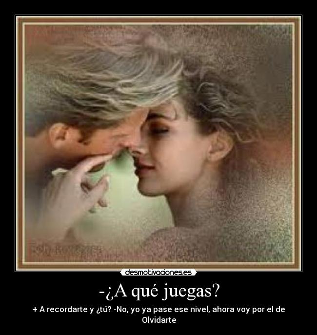 -¿A qué juegas? - + A recordarte y ¿tú? -No, yo ya pase ese nivel, ahora voy por el de Olvidarte