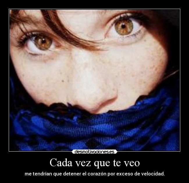 Cada vez que te veo - me tendrían que detener el corazón por exceso de velocidad.