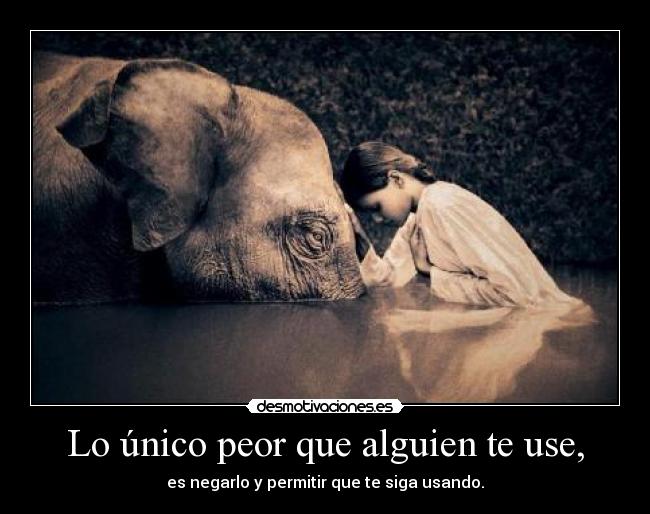 Lo único peor que alguien te use, - es negarlo y permitir que te siga usando.